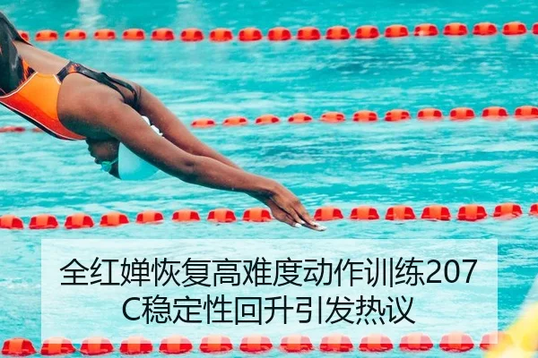 全红婵恢复高难度动作训练207C稳定性回升引发热议